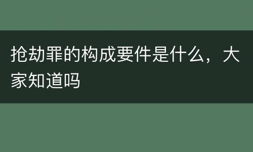 抢劫罪的构成要件是什么，大家知道吗