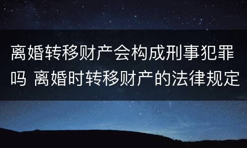 离婚转移财产会构成刑事犯罪吗 离婚时转移财产的法律规定