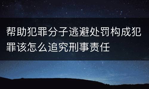 帮助犯罪分子逃避处罚构成犯罪该怎么追究刑事责任
