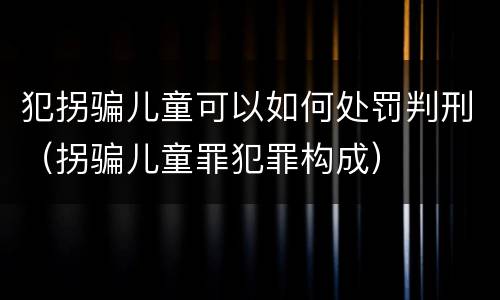 犯拐骗儿童可以如何处罚判刑（拐骗儿童罪犯罪构成）