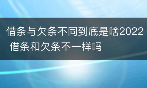 借条与欠条不同到底是啥2022 借条和欠条不一样吗