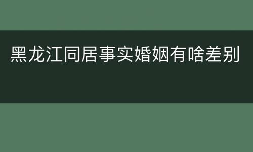 黑龙江同居事实婚姻有啥差别