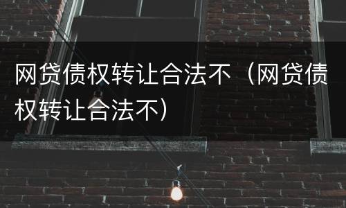 网贷债权转让合法不（网贷债权转让合法不）