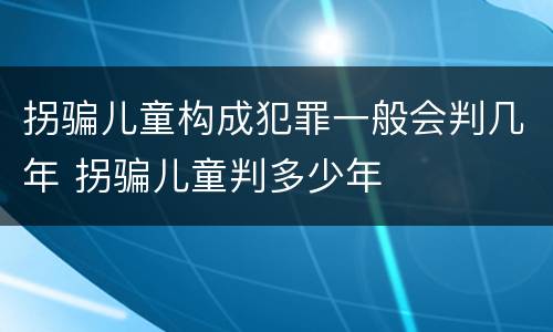 拐骗儿童构成犯罪一般会判几年 拐骗儿童判多少年