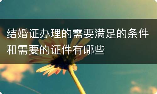 结婚证办理的需要满足的条件和需要的证件有哪些