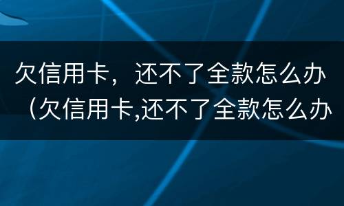 欠信用卡，还不了全款怎么办（欠信用卡,还不了全款怎么办理）
