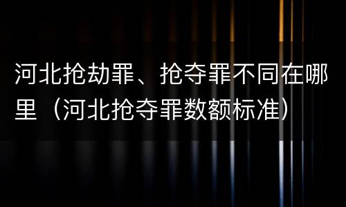 河北抢劫罪、抢夺罪不同在哪里（河北抢夺罪数额标准）