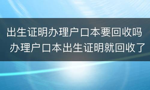 出生证明办理户口本要回收吗 办理户口本出生证明就回收了吗