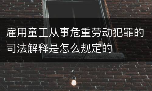雇用童工从事危重劳动犯罪的司法解释是怎么规定的