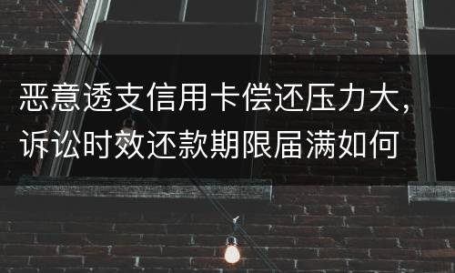 恶意透支信用卡偿还压力大，诉讼时效还款期限届满如何