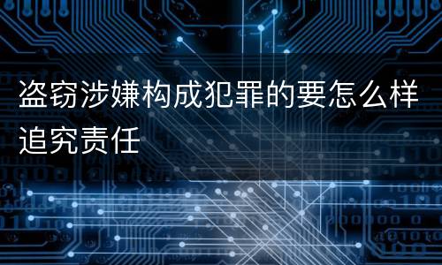 盗窃涉嫌构成犯罪的要怎么样追究责任