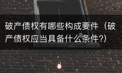 破产债权有哪些构成要件（破产债权应当具备什么条件?）