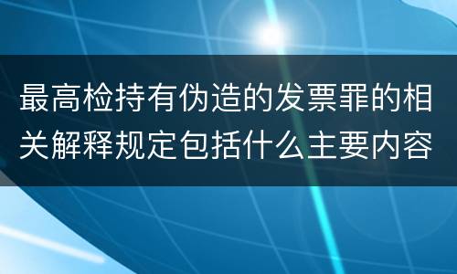 最高检持有伪造的发票罪的相关解释规定包括什么主要内容