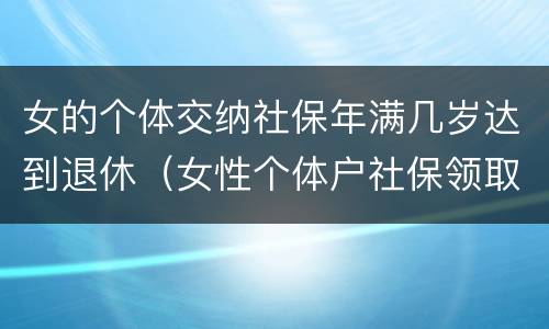 女的个体交纳社保年满几岁达到退休（女性个体户社保领取年龄）