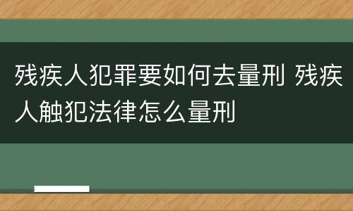 残疾人犯罪要如何去量刑 残疾人触犯法律怎么量刑