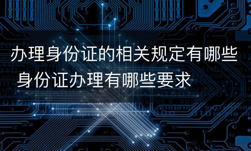 办理身份证的相关规定有哪些 身份证办理有哪些要求