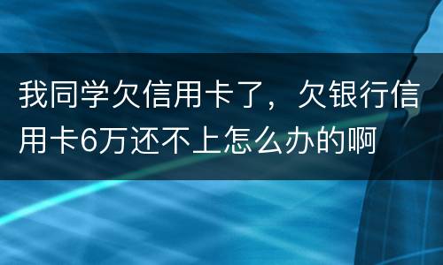 我同学欠信用卡了，欠银行信用卡6万还不上怎么办的啊