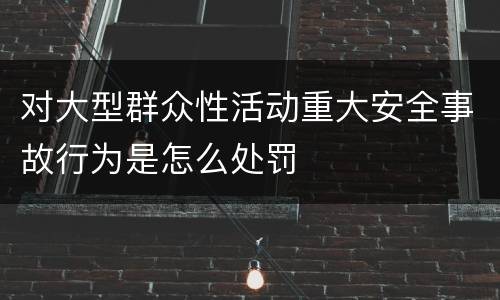 对大型群众性活动重大安全事故行为是怎么处罚