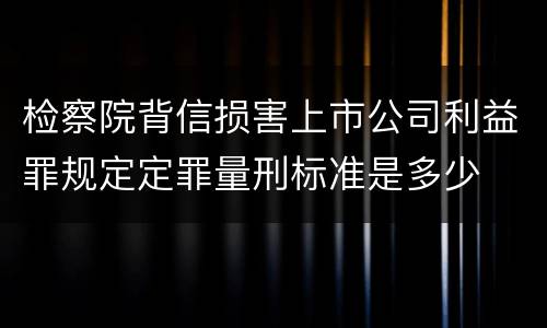 检察院背信损害上市公司利益罪规定定罪量刑标准是多少