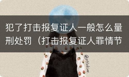 犯了打击报复证人一般怎么量刑处罚（打击报复证人罪情节严重）