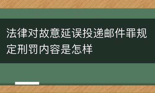 法律对故意延误投递邮件罪规定刑罚内容是怎样