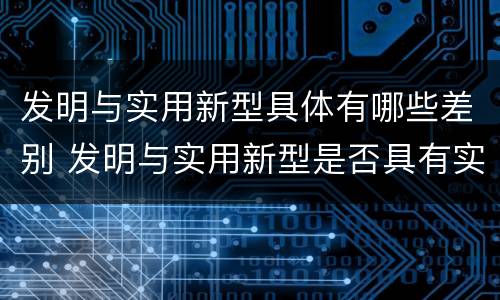发明与实用新型具体有哪些差别 发明与实用新型是否具有实用性