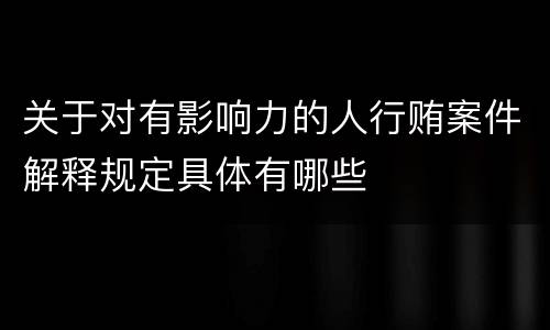 关于对有影响力的人行贿案件解释规定具体有哪些