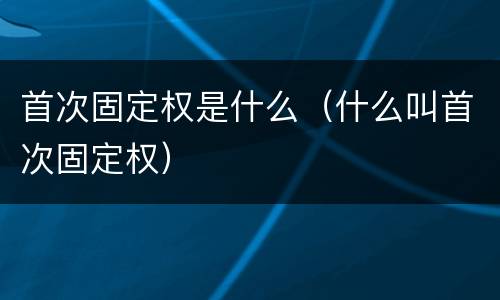 首次固定权是什么（什么叫首次固定权）
