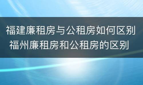福建廉租房与公租房如何区别 福州廉租房和公租房的区别