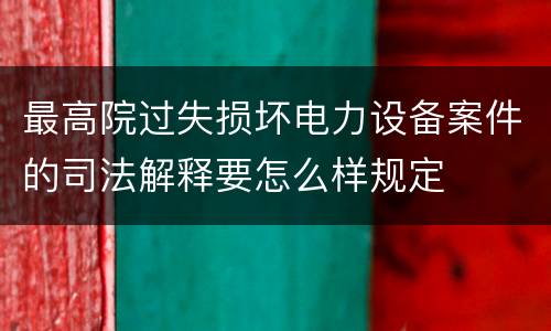最高院过失损坏电力设备案件的司法解释要怎么样规定