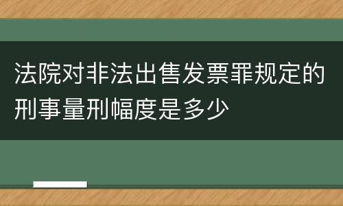 法院对非法出售发票罪规定的刑事量刑幅度是多少
