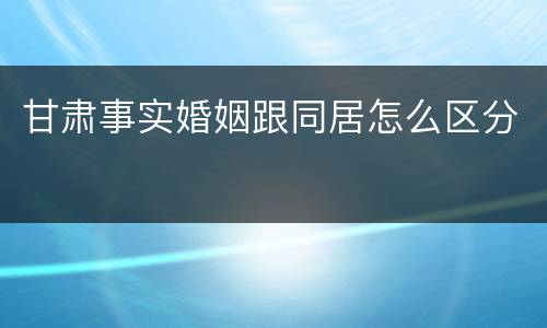 甘肃事实婚姻跟同居怎么区分
