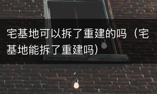 宅基地可以拆了重建的吗（宅基地能拆了重建吗）