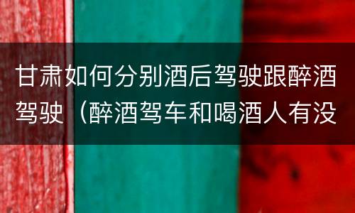 甘肃如何分别酒后驾驶跟醉酒驾驶（醉酒驾车和喝酒人有没有关系）
