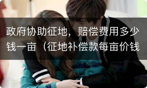 政府协助征地，赔偿费用多少钱一亩（征地补偿款每亩价钱）