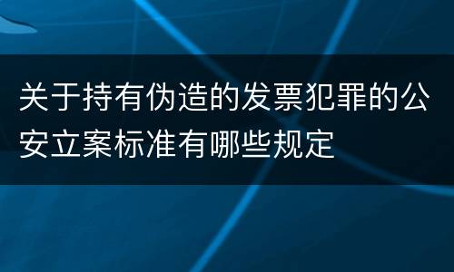 关于持有伪造的发票犯罪的公安立案标准有哪些规定