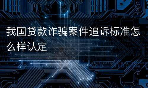 我国贷款诈骗案件追诉标准怎么样认定