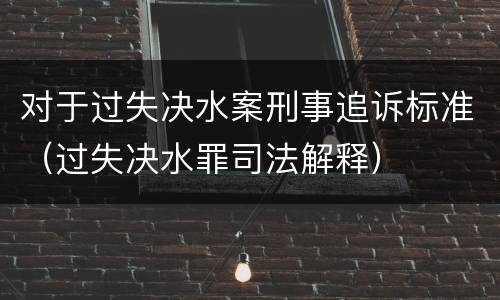 对于过失决水案刑事追诉标准（过失决水罪司法解释）