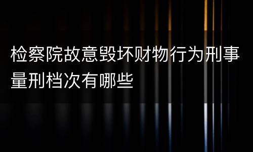 检察院故意毁坏财物行为刑事量刑档次有哪些