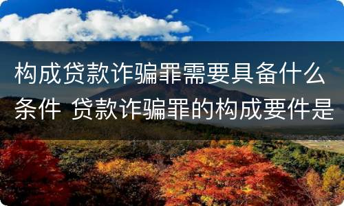 构成贷款诈骗罪需要具备什么条件 贷款诈骗罪的构成要件是什么