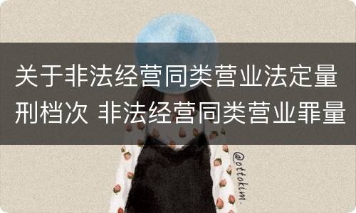 关于非法经营同类营业法定量刑档次 非法经营同类营业罪量刑标准