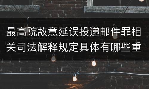 最高院故意延误投递邮件罪相关司法解释规定具体有哪些重要内容
