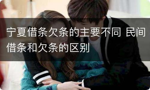 宁夏借条欠条的主要不同 民间借条和欠条的区别