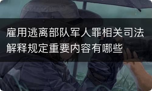 雇用逃离部队军人罪相关司法解释规定重要内容有哪些