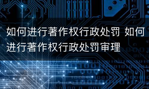 如何进行著作权行政处罚 如何进行著作权行政处罚审理