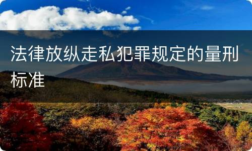 法律放纵走私犯罪规定的量刑标准
