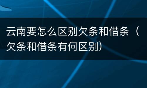 云南要怎么区别欠条和借条（欠条和借条有何区别）