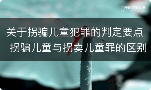 关于拐骗儿童犯罪的判定要点 拐骗儿童与拐卖儿童罪的区别