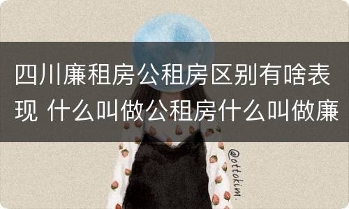 四川廉租房公租房区别有啥表现 什么叫做公租房什么叫做廉租房