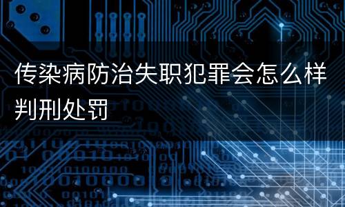 传染病防治失职犯罪会怎么样判刑处罚
